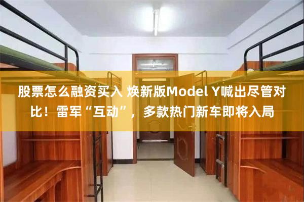 股票怎么融资买入 焕新版Model Y喊出尽管对比！雷军“互动”，多款热门新车即将入局