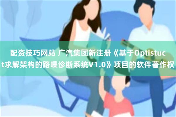 配资技巧网站 广汽集团新注册《基于Optistuct求解架构的路噪诊断系统V1.0》项目的软件著作权