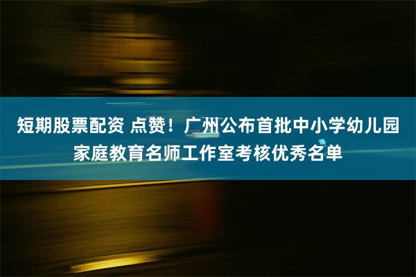 短期股票配资 点赞！广州公布首批中小学幼儿园家庭教育名师工作室考核优秀名单