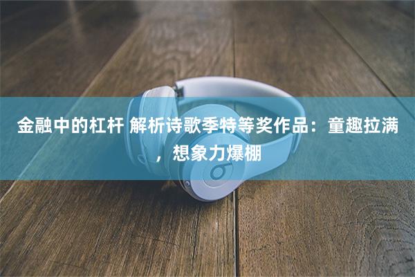 金融中的杠杆 解析诗歌季特等奖作品：童趣拉满，想象力爆棚