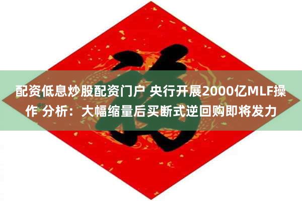 配资低息炒股配资门户 央行开展2000亿MLF操作 分析：大幅缩量后买断式逆回购即将发力