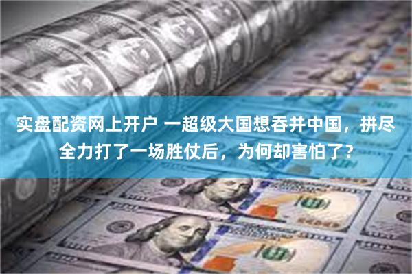 实盘配资网上开户 一超级大国想吞并中国，拼尽全力打了一场胜仗后，为何却害怕了？