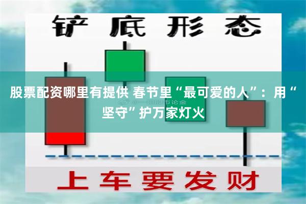 股票配资哪里有提供 春节里“最可爱的人”：用“坚守”护万家灯火