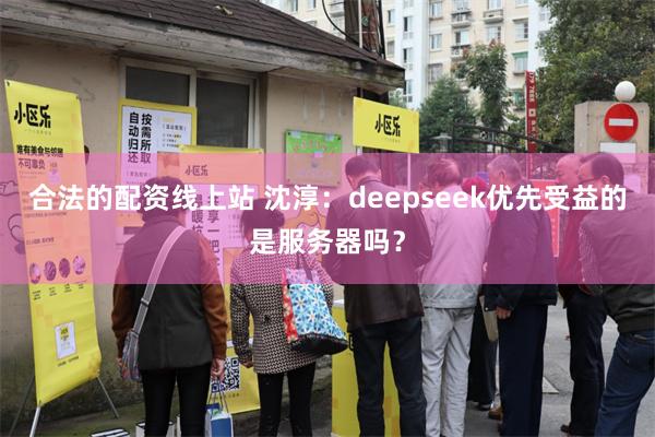 合法的配资线上站 沈淳：deepseek优先受益的是服务器吗？