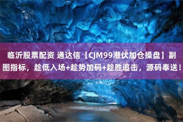 临沂股票配资 通达信【CJM99潜伏加仓操盘】副图指标，趁低入场+趁势加码+趁胜追击，源码奉送！