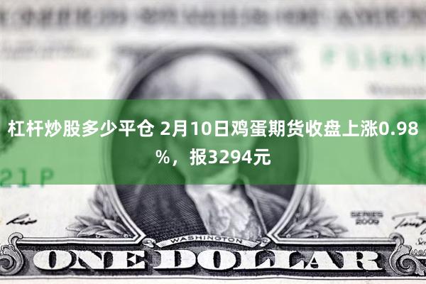 杠杆炒股多少平仓 2月10日鸡蛋期货收盘上涨0.98%，报3294元