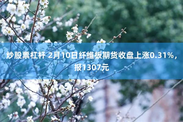 炒股票杠杆 2月10日纤维板期货收盘上涨0.31%，报1307元