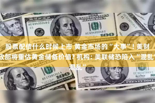 股票配债什么时候上市 黄金市场的“大事”! 美财政部将重估黄金储备价值? 机构: 美联储恐陷入“混乱”