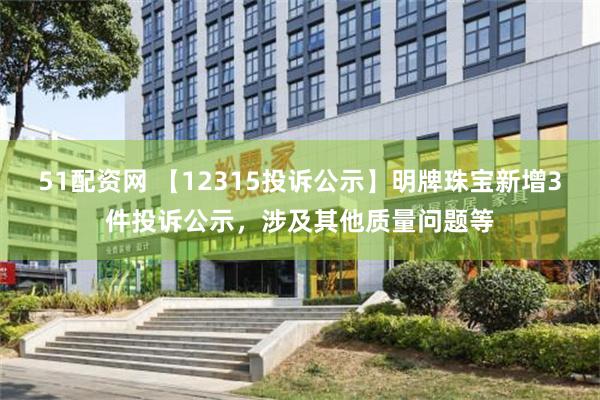 51配资网 【12315投诉公示】明牌珠宝新增3件投诉公示，涉及其他质量问题等