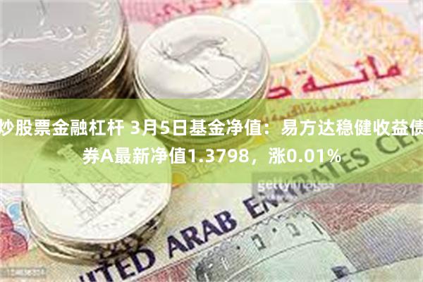 炒股票金融杠杆 3月5日基金净值：易方达稳健收益债券A最新净值1.3798，涨0.01%