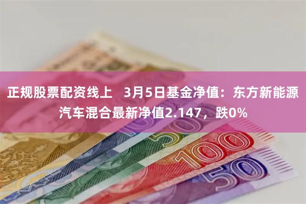 正规股票配资线上   3月5日基金净值：东方新能源汽车混合最新净值2.147，跌0%