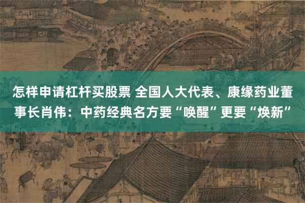 怎样申请杠杆买股票 全国人大代表、康缘药业董事长肖伟：中药经典名方要“唤醒”更要“焕新”