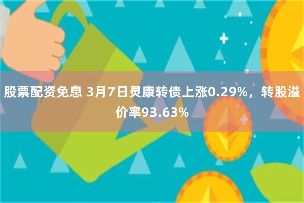 股票配资免息 3月7日灵康转债上涨0.29%，转股溢价率93.63%