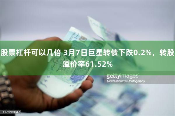 股票杠杆可以几倍 3月7日巨星转债下跌0.2%，转股溢价率61.52%