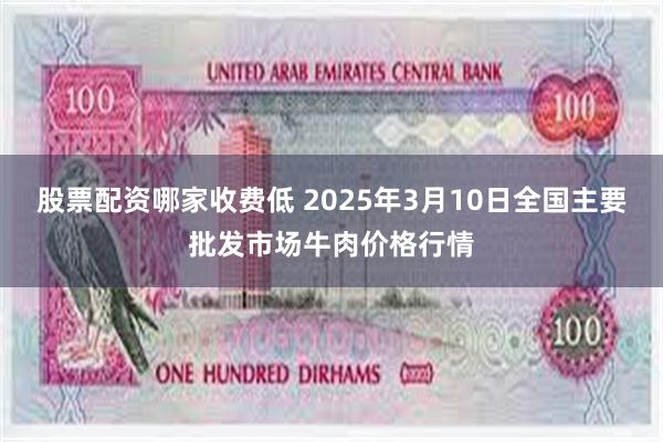 股票配资哪家收费低 2025年3月10日全国主要批发市场牛肉价格行情