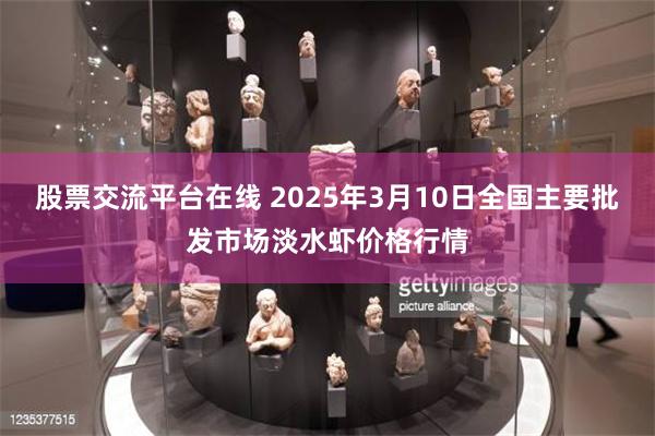 股票交流平台在线 2025年3月10日全国主要批发市场淡水虾价格行情