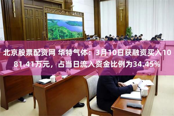 北京股票配资网 华特气体：3月10日获融资买入1081.41万元，占当日流入资金比例为34.45%