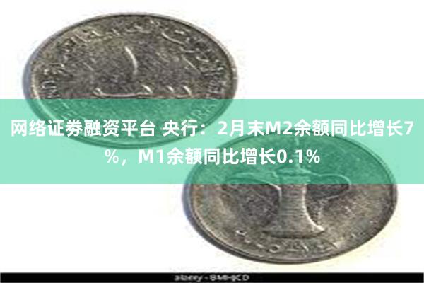 网络证劵融资平台 央行：2月末M2余额同比增长7%，M1余额同比增长0.1%