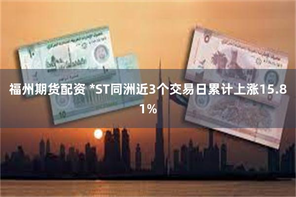 福州期货配资 *ST同洲近3个交易日累计上涨15.81%